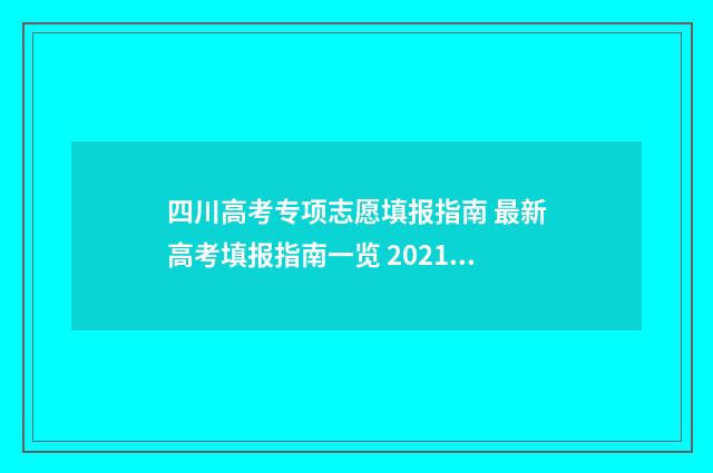 四川高考专项志愿填报指南 最新高考填报指南一览 2021年四川高考专项计划