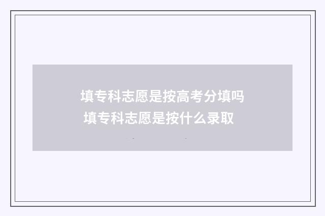 填专科志愿是按高考分填吗 填专科志愿是按什么录取