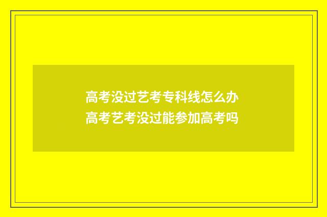 高考没过艺考专科线怎么办 高考艺考没过能参加高考吗