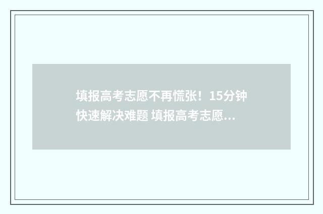 填报高考志愿不再慌张！15分钟快速解决难题 填报高考志愿不填母亲可以吗