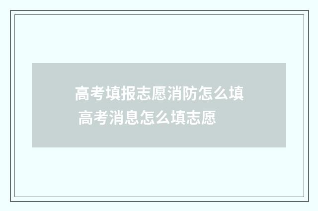 高考填报志愿消防怎么填 高考消息怎么填志愿