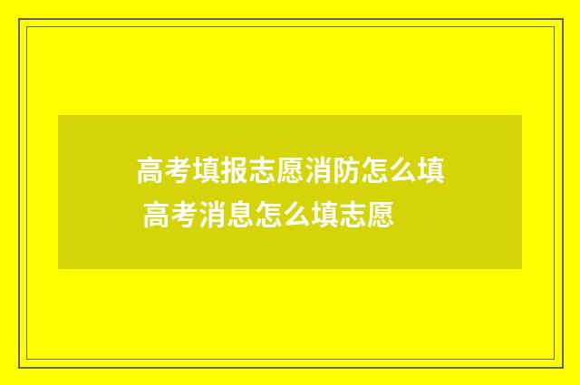 高考填报志愿消防怎么填 高考消息怎么填志愿