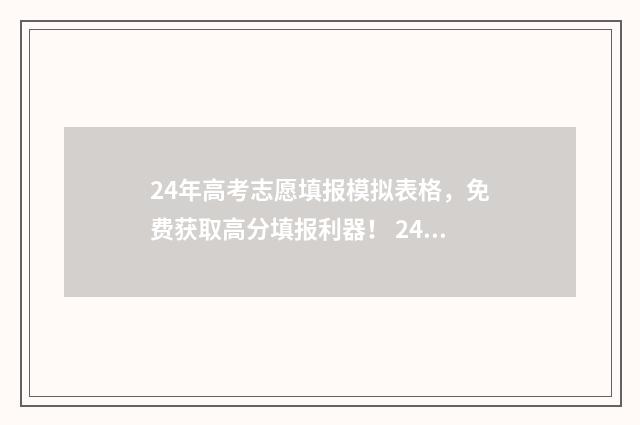 24年高考志愿填报模拟表格，免费获取高分填报利器！ 24年高考志愿填报