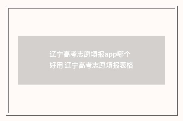 辽宁高考志愿填报app哪个好用 辽宁高考志愿填报表格