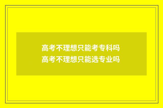 高考不理想只能考专科吗 高考不理想只能选专业吗