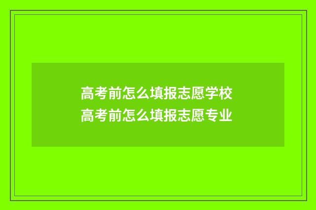 高考前怎么填报志愿学校 高考前怎么填报志愿专业