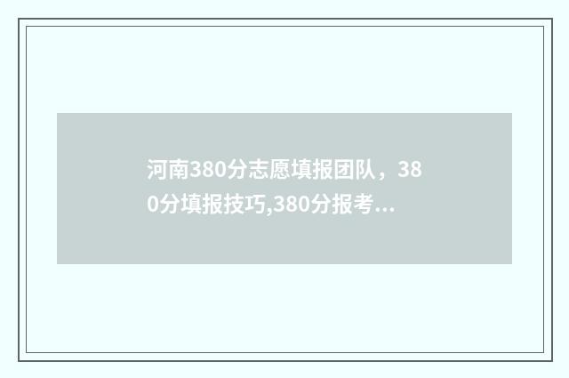 河南380分志愿填报团队，380分填报技巧,380分报考院校推荐 在河南高考380分能上什么大学