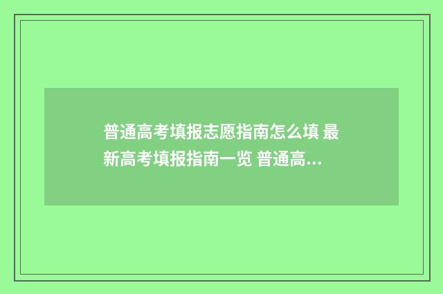 普通高考填报志愿指南怎么填 最新高考填报指南一览 普通高考填报志愿系统官网
