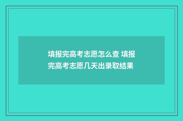 填报完高考志愿怎么查 填报完高考志愿几天出录取结果