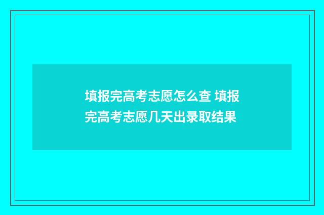 填报完高考志愿怎么查 填报完高考志愿几天出录取结果