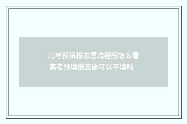 高考预填报志愿流程图怎么看 高考预填报志愿可以不填吗