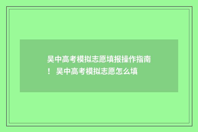 吴中高考模拟志愿填报操作指南！ 吴中高考模拟志愿怎么填
