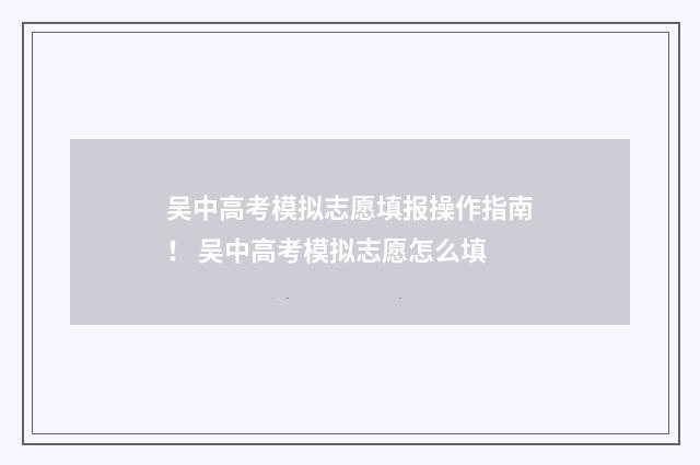 吴中高考模拟志愿填报操作指南！ 吴中高考模拟志愿怎么填