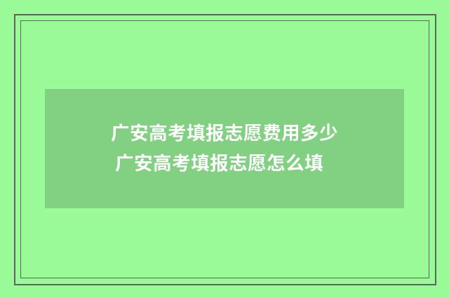 广安高考填报志愿费用多少 广安高考填报志愿怎么填