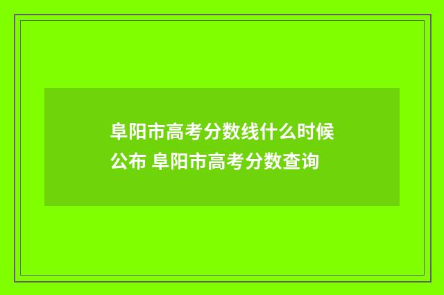 阜阳市高考分数线什么时候公布 阜阳市高考分数查询