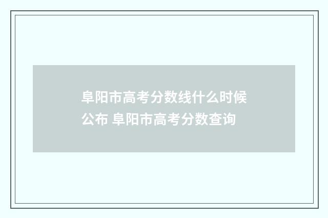 阜阳市高考分数线什么时候公布 阜阳市高考分数查询