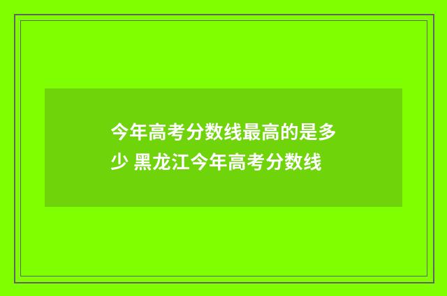 今年高考分数线最高的是多少 黑龙江今年高考分数线
