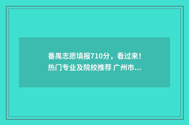 番禺志愿填报710分，看过来！热门专业及院校推荐 广州市番禺区志愿者协会网站