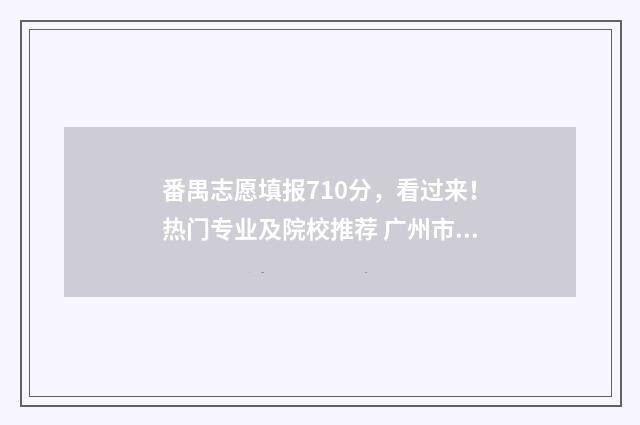 番禺志愿填报710分，看过来！热门专业及院校推荐 广州市番禺区志愿者协会网站