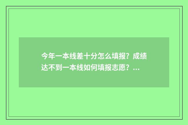 今年一本线差十分怎么填报？成绩达不到一本线如何填报志愿？ 与一本线差十几分报什么学校