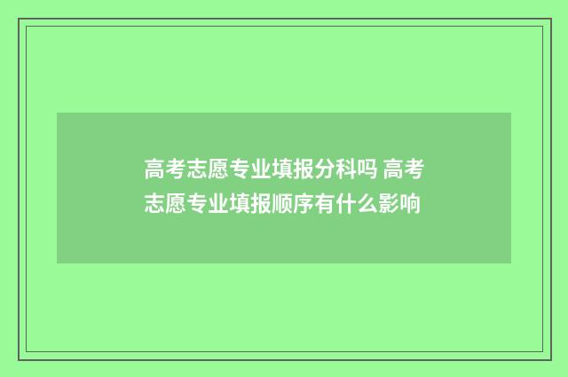 高考志愿专业填报分科吗 高考志愿专业填报顺序有什么影响