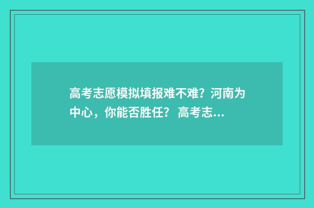 高考志愿模拟填报难不难？河南为中心，你能否胜任？ 高考志愿模拟填报表样本