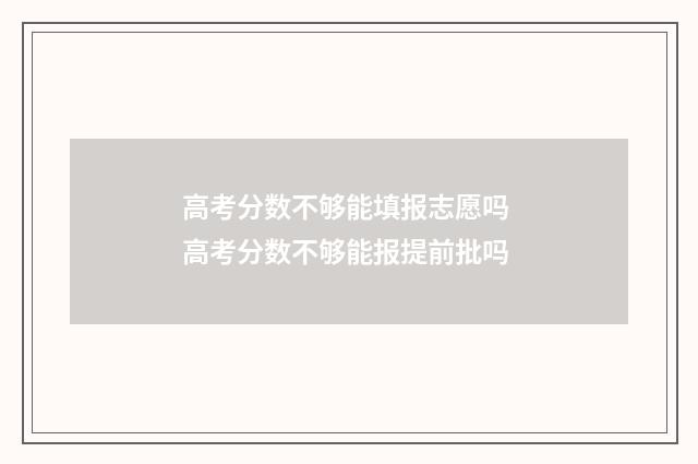 高考分数不够能填报志愿吗 高考分数不够能报提前批吗
