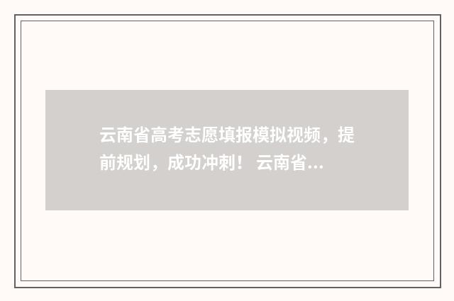云南省高考志愿填报模拟视频，提前规划，成功冲刺！ 云南省高考志愿表2024正式版