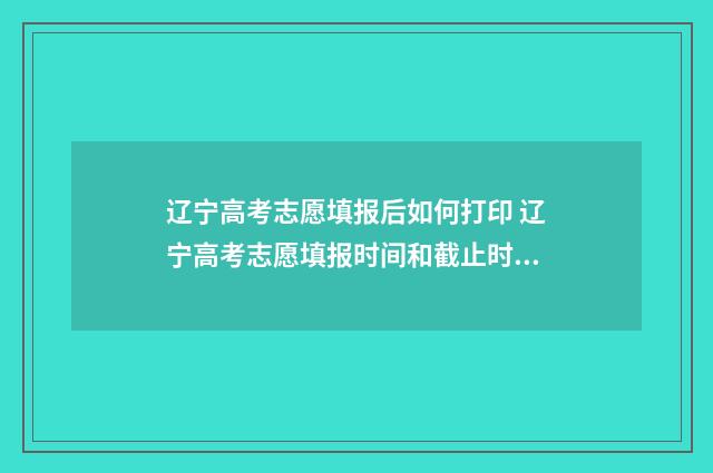 辽宁高考志愿填报后如何打印 辽宁高考志愿填报时间和截止时间