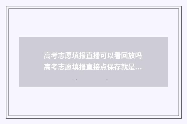 高考志愿填报直播可以看回放吗 高考志愿填报直接点保存就是了吗?
