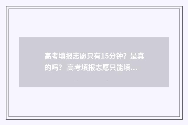 高考填报志愿只有15分钟？是真的吗？ 高考填报志愿只能填一次吗