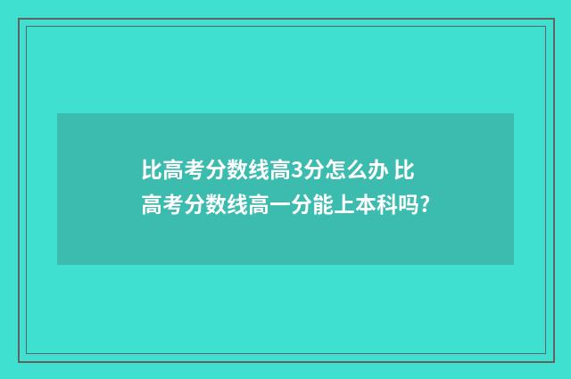 比高考分数线高3分怎么办 比高考分数线高一分能上本科吗?