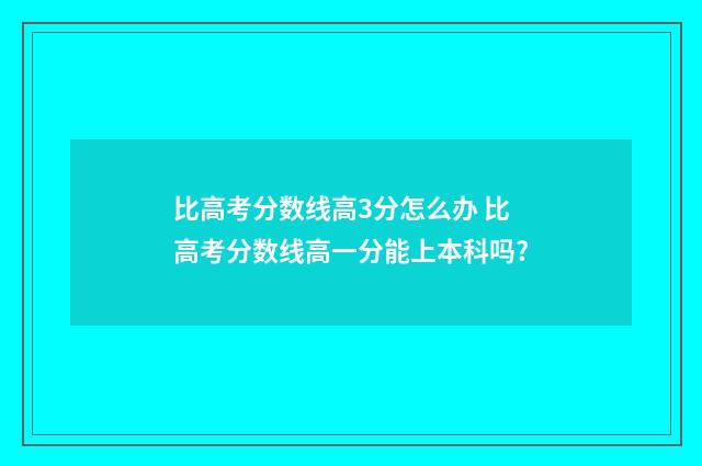 比高考分数线高3分怎么办 比高考分数线高一分能上本科吗?