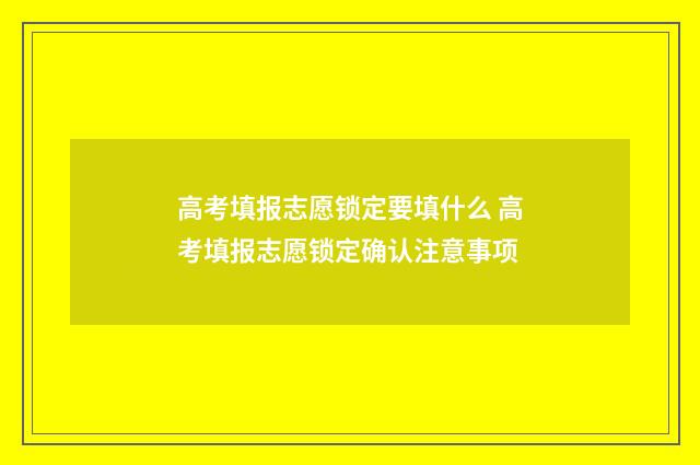 高考填报志愿锁定要填什么 高考填报志愿锁定确认注意事项
