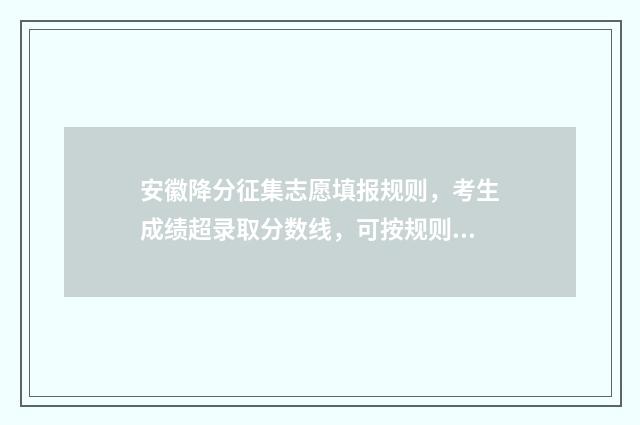 安徽降分征集志愿填报规则，考生成绩超录取分数线，可按规则参加征集志愿填报 安徽考试院降分征集录取