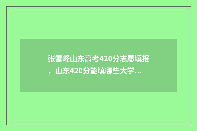 张雪峰山东高考420分志愿填报，山东420分能填哪些大学 张雪峰山东高考有多难