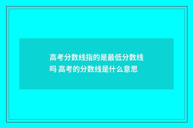 高考分数线指的是最低分数线吗 高考的分数线是什么意思