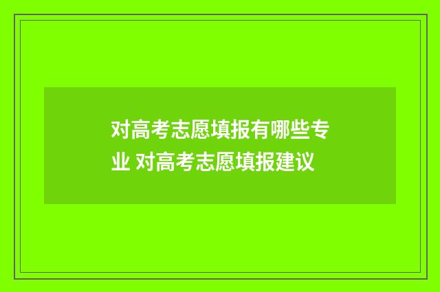 对高考志愿填报有哪些专业 对高考志愿填报建议