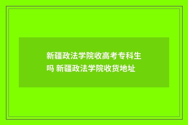 新疆政法学院收高考专科生吗 新疆政法学院收货地址