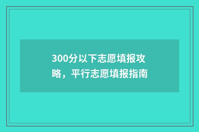 300分以下志愿填报攻略，平行志愿填报指南