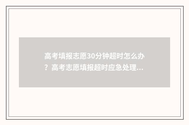 高考填报志愿30分钟超时怎么办？高考志愿填报超时应急处理指南 高考填报志愿30号填好,还是1号填好