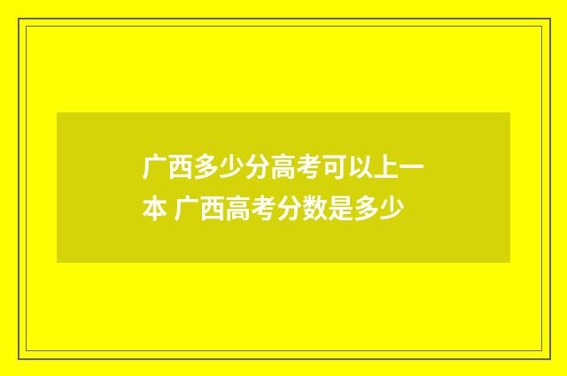广西多少分高考可以上一本 广西高考分数是多少