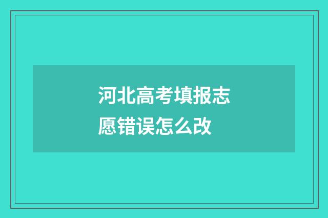 河北高考填报志愿错误怎么改