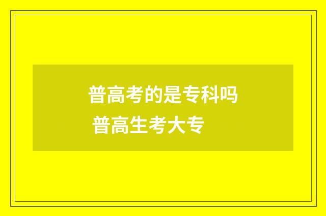 普高考的是专科吗 普高生考大专