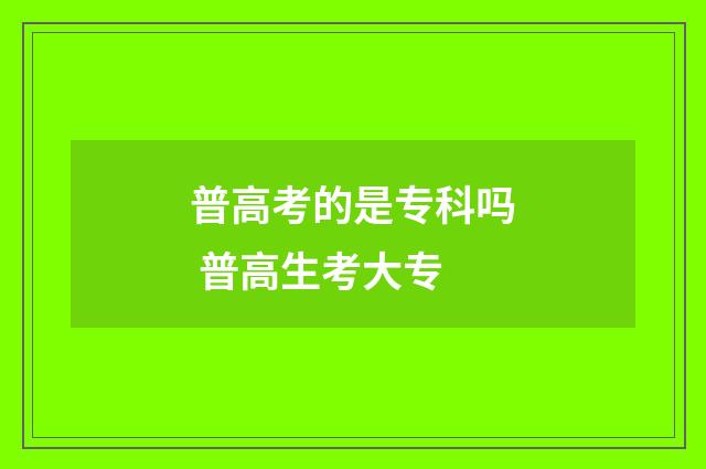 普高考的是专科吗 普高生考大专