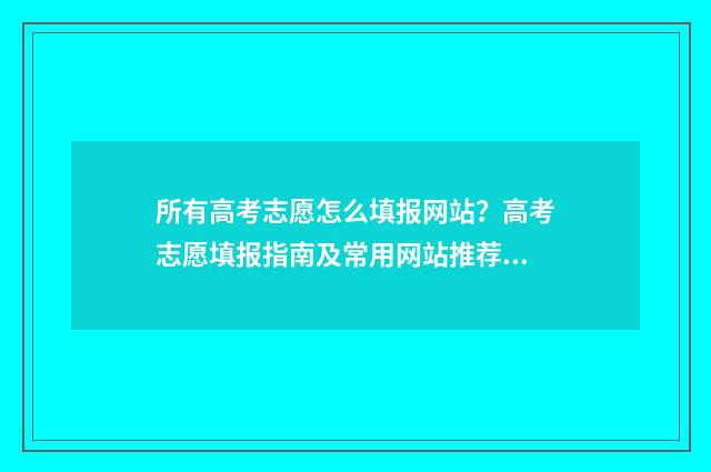 所有高考志愿怎么填报网站？高考志愿填报指南及常用网站推荐 高考志愿怎么填