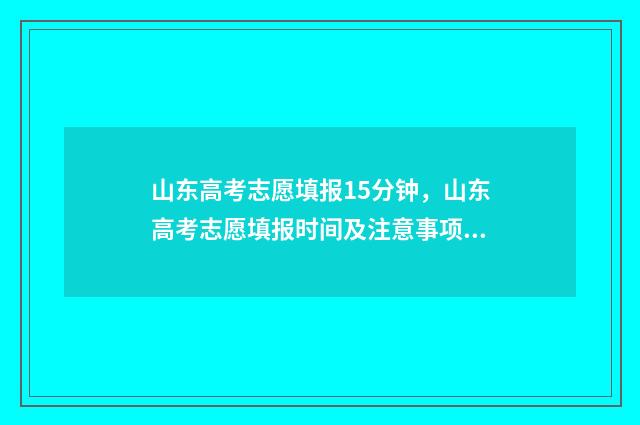 山东高考志愿填报15分钟，山东高考志愿填报时间及注意事项 山东高考志愿填报查询