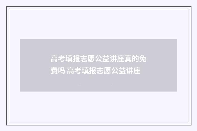 高考填报志愿公益讲座真的免费吗 高考填报志愿公益讲座