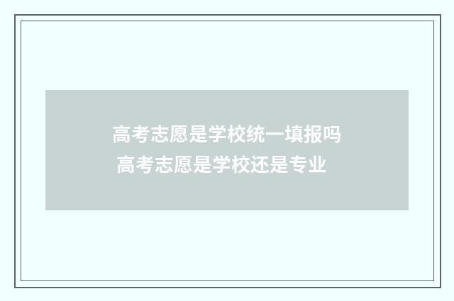 高考志愿是学校统一填报吗 高考志愿是学校还是专业