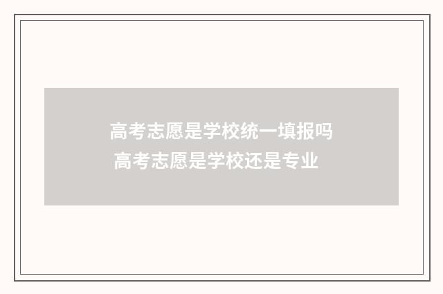 高考志愿是学校统一填报吗 高考志愿是学校还是专业